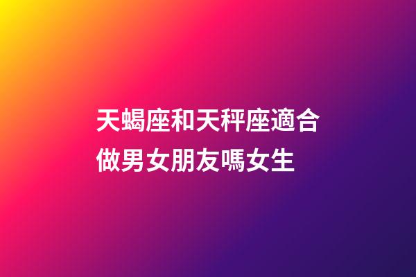 天蝎座和天秤座適合做男女朋友嗎女生-第1張-星座運(yùn)勢(shì)-玄機(jī)派