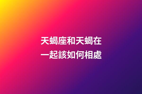 天蝎座和天蝎在一起該如何相處-第1張-星座運(yùn)勢(shì)-玄機(jī)派
