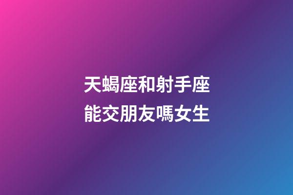 天蝎座和射手座能交朋友嗎女生-第1張-星座運勢-玄機派