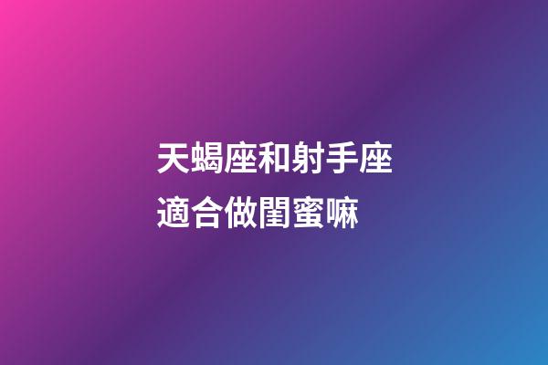 天蝎座和射手座適合做閨蜜嘛-第1張-星座運勢-玄機派
