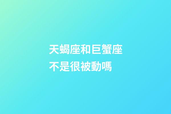 天蝎座和巨蟹座不是很被動嗎-第1張-星座運勢-玄機派