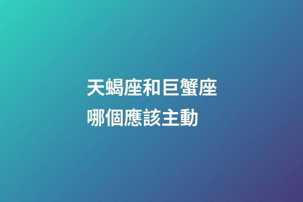 天蝎座和巨蟹座哪個應該主動-第1張-星座運勢-玄機派