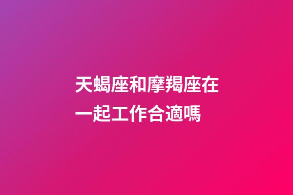 天蝎座和摩羯座在一起工作合適嗎-第1張-星座運勢-玄機派