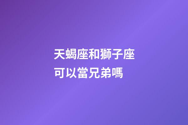 天蝎座和獅子座可以當兄弟嗎-第1張-星座運勢-玄機派