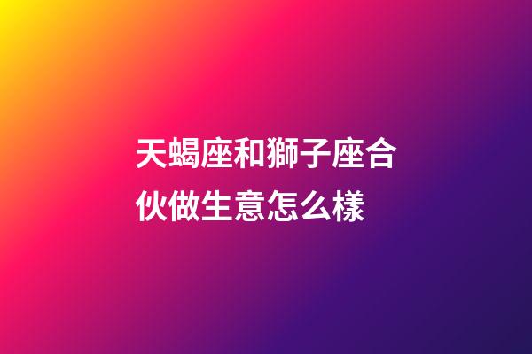 天蝎座和獅子座合伙做生意怎么樣-第1張-星座運(yùn)勢(shì)-玄機(jī)派