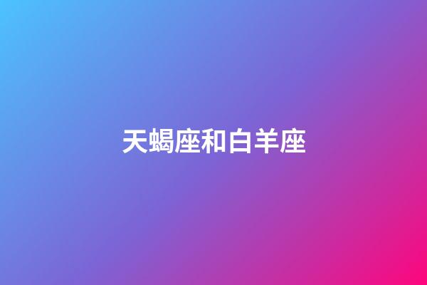 天蝎座和白羊座（白羊和天蝎座其實絕配）-第1張-星座運勢-玄機派