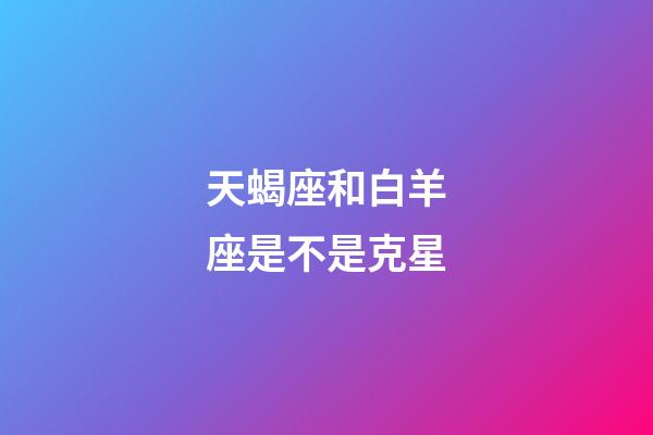 天蝎座和白羊座是不是克星-第1張-星座運勢-玄機(jī)派