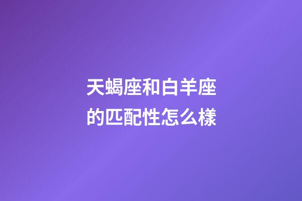 天蝎座和白羊座的匹配性怎么樣-第1張-星座運勢-玄機派