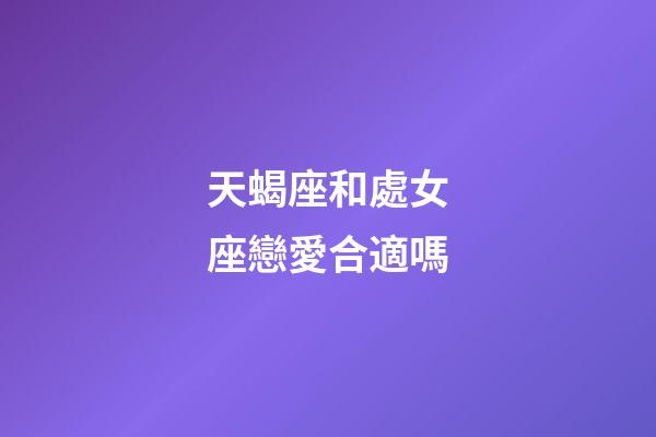 天蝎座和處女座戀愛合適嗎-第1張-星座運勢-玄機派