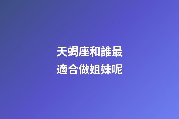 天蝎座和誰最適合做姐妹呢-第1張-星座運勢-玄機派