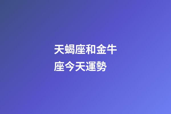 天蝎座和金牛座今天運勢-第1張-星座運勢-玄機派