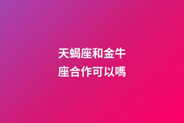 天蝎座和金牛座合作可以嗎-第1張-星座運勢-玄機派