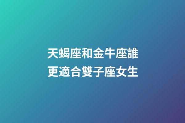 天蝎座和金牛座誰更適合雙子座女生-第1張-星座運勢-玄機派