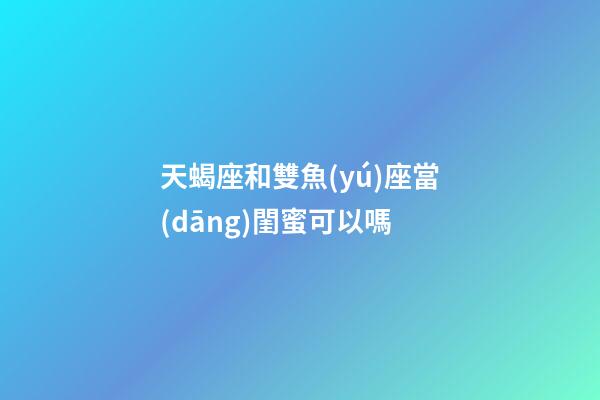 天蝎座和雙魚(yú)座當(dāng)閨蜜可以嗎-第1張-星座運(yùn)勢(shì)-玄機(jī)派