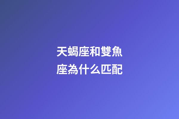 天蝎座和雙魚座為什么匹配-第1張-星座運勢-玄機派