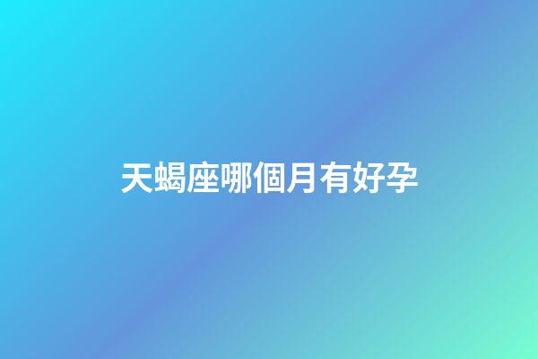 天蝎座哪個月有好孕-第1張-星座運勢-玄機派