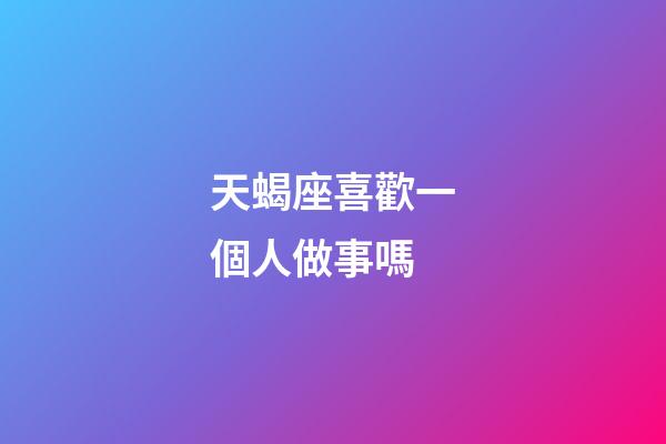 天蝎座喜歡一個人做事嗎-第1張-星座運勢-玄機派