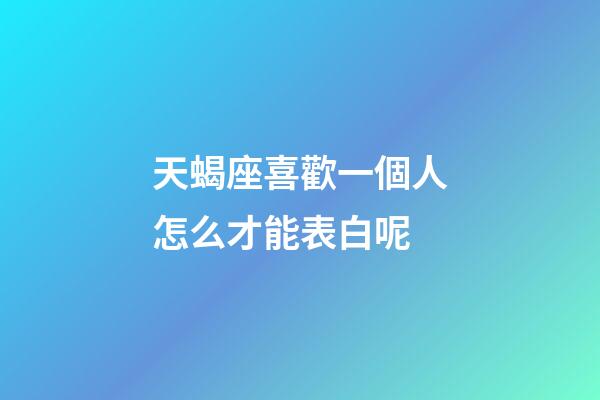 天蝎座喜歡一個人怎么才能表白呢-第1張-星座運勢-玄機派