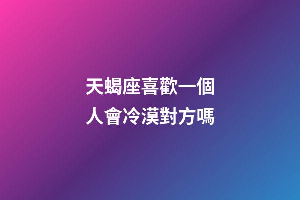 天蝎座喜歡一個人會冷漠對方嗎-第1張-星座運勢-玄機派