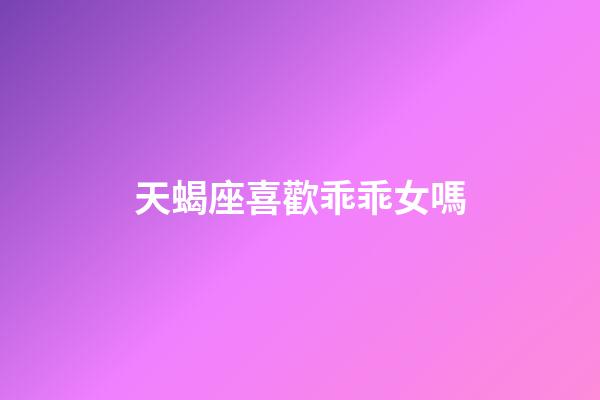 天蝎座喜歡乖乖女嗎