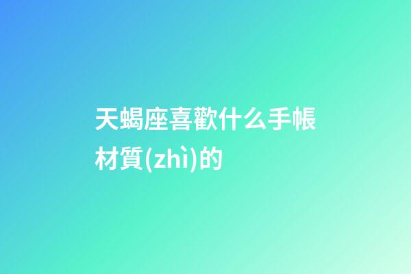 天蝎座喜歡什么手帳材質(zhì)的-第1張-星座運(yùn)勢(shì)-玄機(jī)派