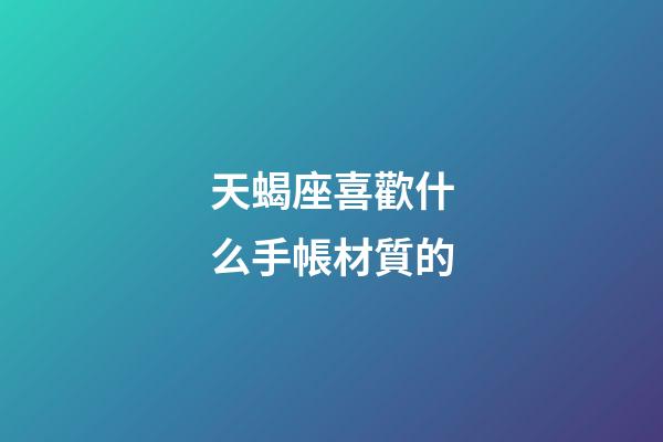 天蝎座喜歡什么手帳材質的
