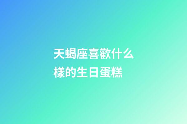 天蝎座喜歡什么樣的生日蛋糕