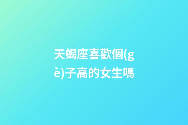 天蝎座喜歡個(gè)子高的女生嗎-第1張-星座運(yùn)勢(shì)-玄機(jī)派