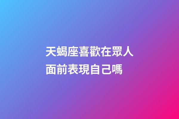 天蝎座喜歡在眾人面前表現自己嗎-第1張-星座運勢-玄機派