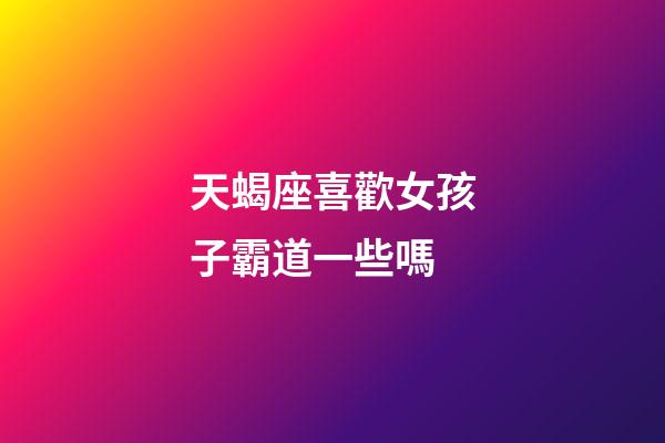 天蝎座喜歡女孩子霸道一些嗎-第1張-星座運勢-玄機派