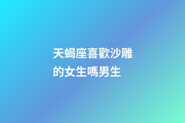 天蝎座喜歡沙雕的女生嗎男生-第1張-星座運(yùn)勢-玄機(jī)派