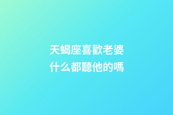 天蝎座喜歡老婆什么都聽他的嗎-第1張-星座運勢-玄機派