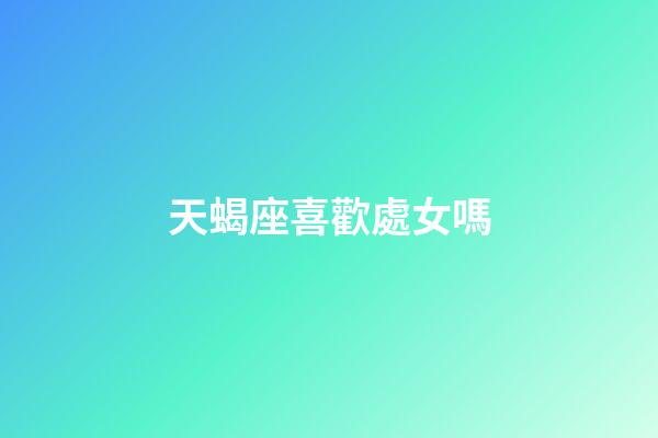 天蝎座喜歡處女嗎-第1張-星座運勢-玄機派