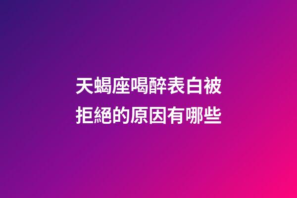 天蝎座喝醉表白被拒絕的原因有哪些-第1張-星座運勢-玄機派