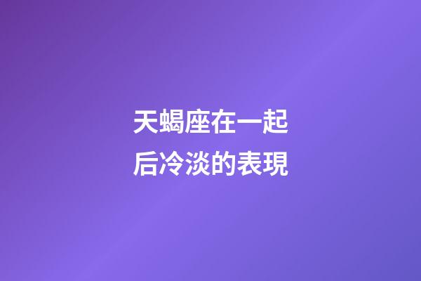 天蝎座在一起后冷淡的表現-第1張-星座運勢-玄機派