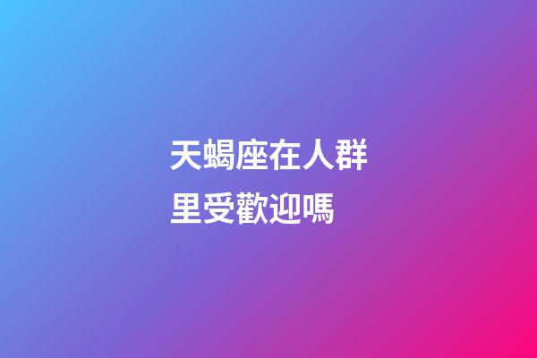 天蝎座在人群里受歡迎嗎-第1張-星座運勢-玄機派