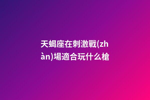 天蝎座在刺激戰(zhàn)場適合玩什么槍-第1張-星座運(yùn)勢-玄機(jī)派