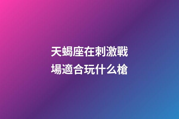 天蝎座在刺激戰場適合玩什么槍