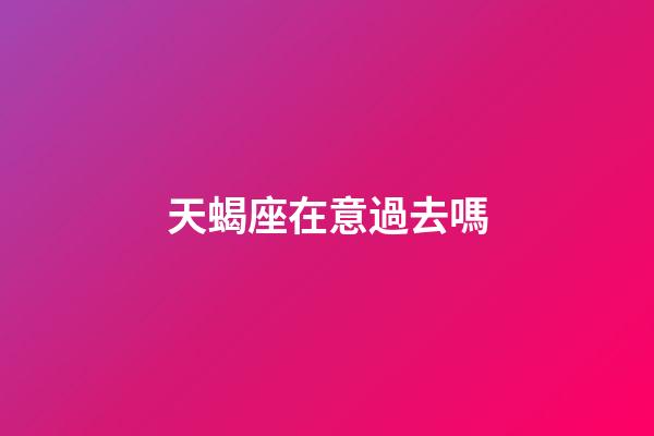 天蝎座在意過去嗎-第1張-星座運勢-玄機派