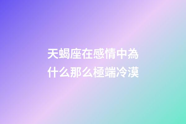 天蝎座在感情中為什么那么極端冷漠-第1張-星座運勢-玄機派