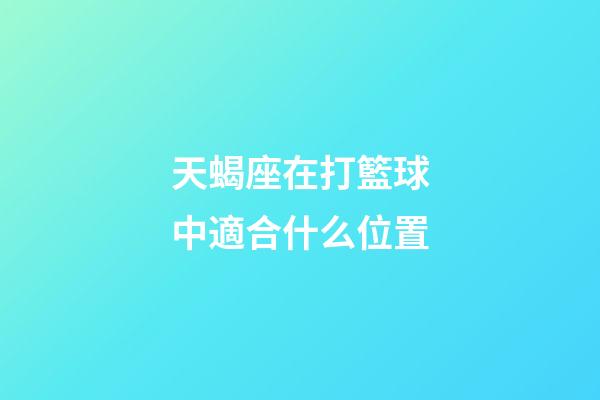 天蝎座在打籃球中適合什么位置-第1張-星座運勢-玄機派