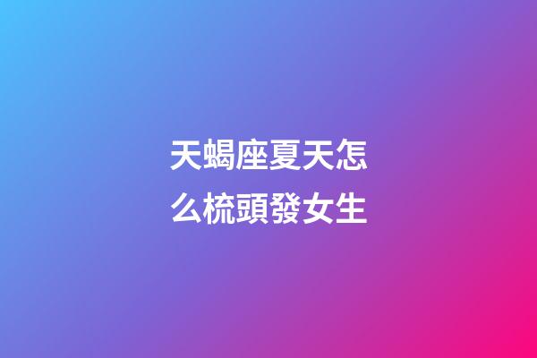 天蝎座夏天怎么梳頭發女生-第1張-星座運勢-玄機派