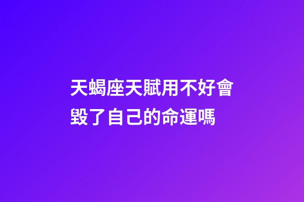 天蝎座天賦用不好會毀了自己的命運嗎-第1張-星座運勢-玄機派