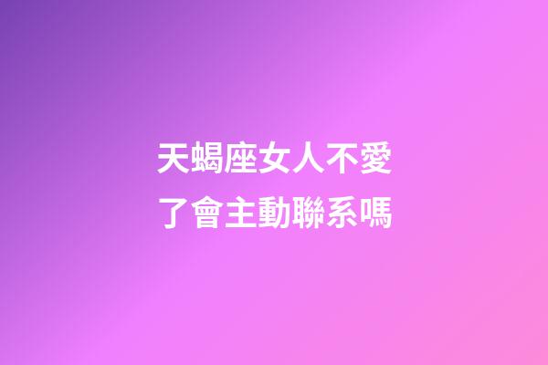 天蝎座女人不愛了會主動聯系嗎-第1張-星座運勢-玄機派