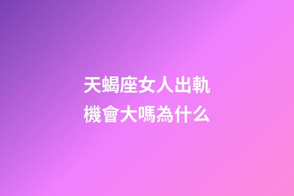 天蝎座女人出軌機會大嗎為什么-第1張-星座運勢-玄機派