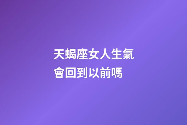 天蝎座女人生氣會回到以前嗎-第1張-星座運勢-玄機派