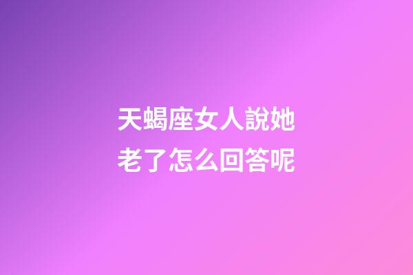 天蝎座女人說她老了怎么回答呢-第1張-星座運勢-玄機派