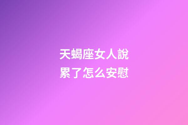天蝎座女人說累了怎么安慰-第1張-星座運勢-玄機派