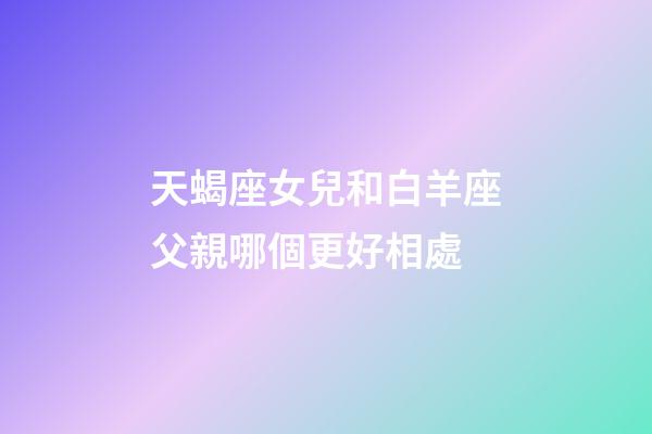 天蝎座女兒和白羊座父親哪個更好相處-第1張-星座運勢-玄機派