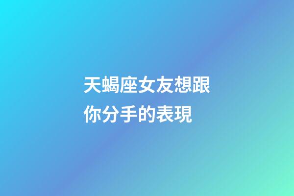 天蝎座女友想跟你分手的表現-第1張-星座運勢-玄機派